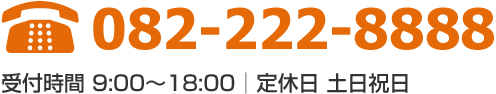 TEL.082-222-8888 [営業時間 9:00～18:00｜定休日 土日祝日]